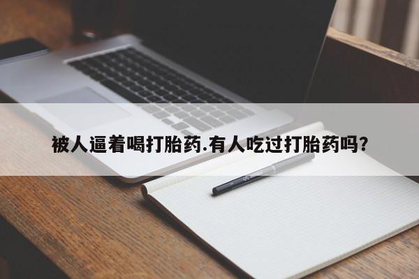 流产药网上购买被人逼着喝打胎药.有人吃过打胎药吗？