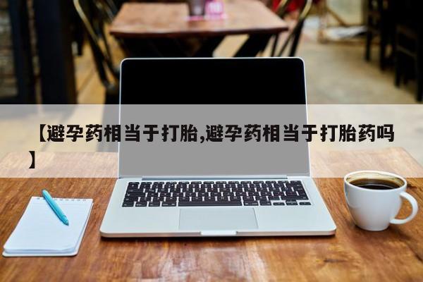 流产药网上购买【避孕药相当于打胎,避孕药相当于打胎药吗】