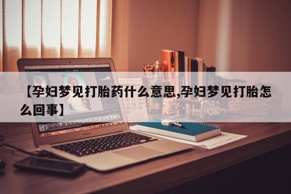 流产药网上购买【孕妇梦见打胎药什么意思,孕妇梦见打胎怎么回事】