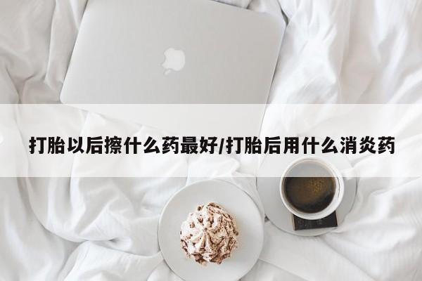 流产药网上购买打胎以后擦什么药最好/打胎后用什么消炎药