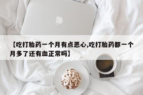 流产药网上购买【吃打胎药一个月有点恶心,吃打胎药都一个月多了还有血正常吗】