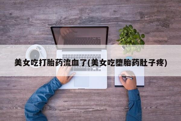 流产药网上购买美女吃打胎药流血了(美女吃堕胎药肚子疼)
