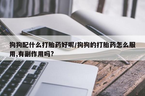 流产药网上购买狗狗配什么打胎药好呢/狗狗的打胎药怎么服用,有副作用吗?
