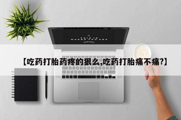 流产药网上购买【吃药打胎药疼的狠么,吃药打胎痛不痛?】
