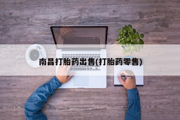 流产药网上购买南昌打胎药出售(打胎药零售)