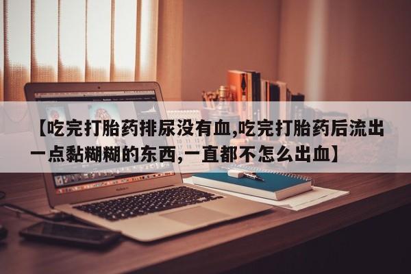 流产药网上购买【吃完打胎药排尿没有血,吃完打胎药后流出一点黏糊糊的东西,一直都不怎么出血】