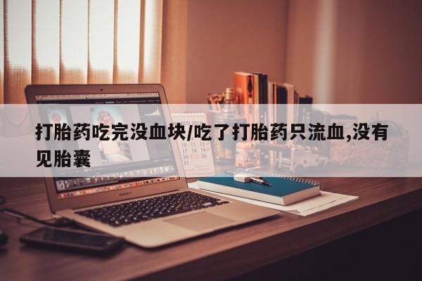 流产药网上购买打胎药吃完没血块/吃了打胎药只流血,没有见胎囊