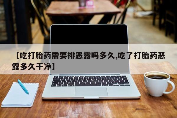 流产药网上购买【吃打胎药需要排恶露吗多久,吃了打胎药恶露多久干净】