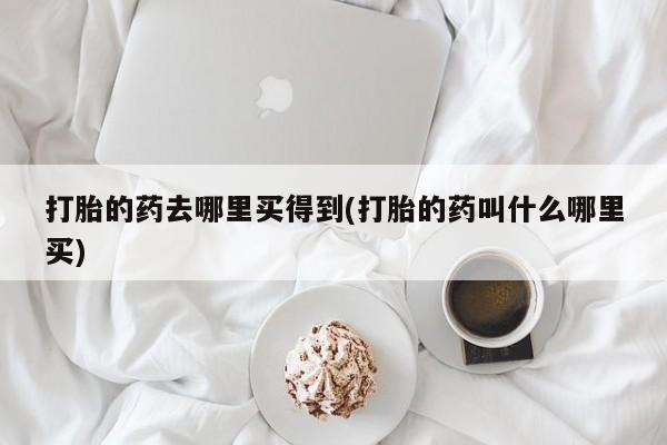 流产药网上购买打胎的药去哪里买得到(打胎的药叫什么哪里买)