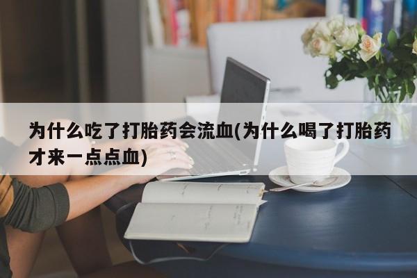 流产药网上购买为什么吃了打胎药会流血(为什么喝了打胎药才来一点点血)
