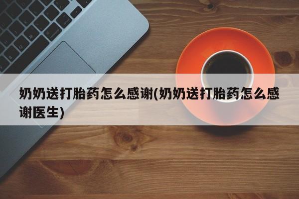 流产药网上购买奶奶送打胎药怎么感谢(奶奶送打胎药怎么感谢医生)