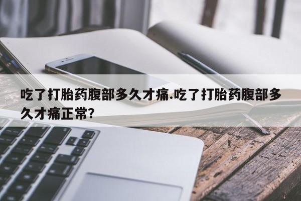 流产药网上购买吃了打胎药腹部多久才痛.吃了打胎药腹部多久才痛正常？