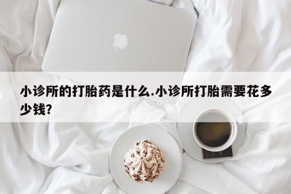 流产药网上购买小诊所的打胎药是什么.小诊所打胎需要花多少钱？