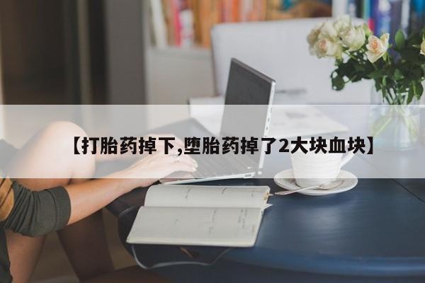 流产药网上购买【打胎药掉下,堕胎药掉了2大块血块】