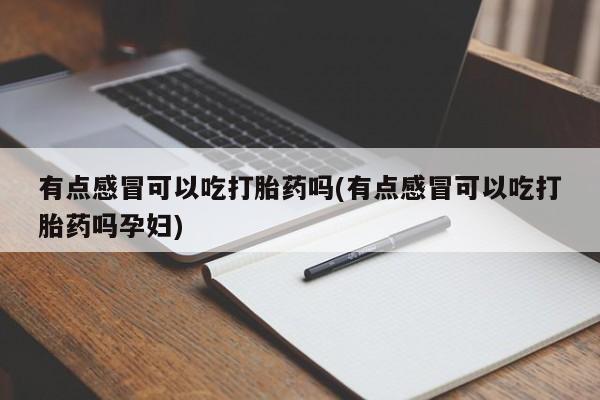 流产药网上购买有点感冒可以吃打胎药吗(有点感冒可以吃打胎药吗孕妇)