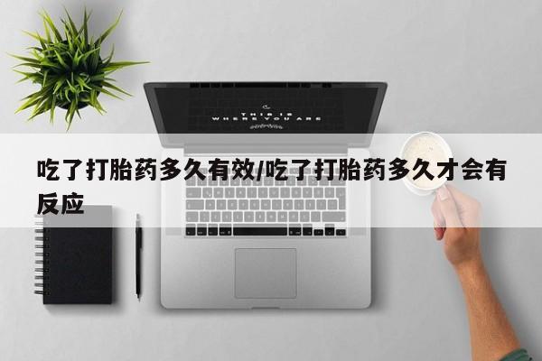 流产药网上购买吃了打胎药多久有效/吃了打胎药多久才会有反应