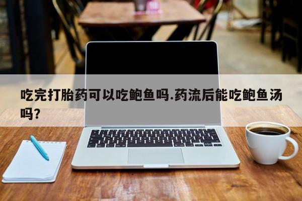 流产药网上购买吃完打胎药可以吃鲍鱼吗.药流后能吃鲍鱼汤吗？