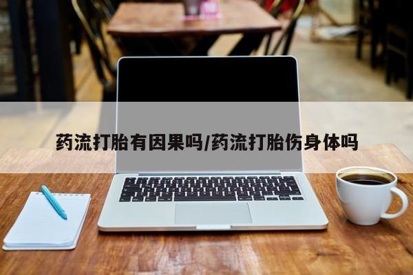 流产药网上购买药流打胎有因果吗/药流打胎伤身体吗