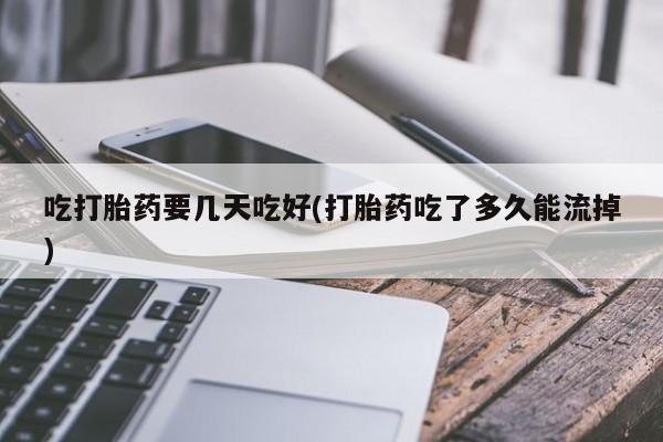 流产药网上购买吃打胎药要几天吃好(打胎药吃了多久能流掉)