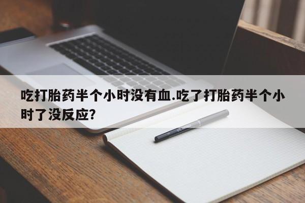 流产药网上购买吃打胎药半个小时没有血.吃了打胎药半个小时了没反应？