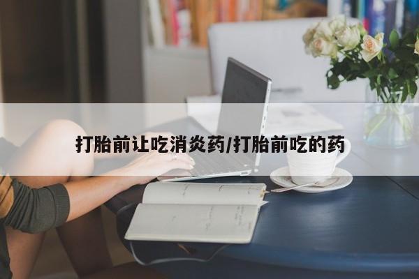 流产药网上购买打胎前让吃消炎药/打胎前吃的药