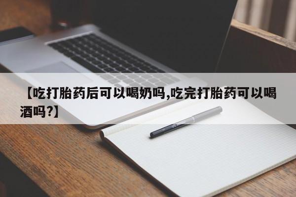 流产药网上购买【吃打胎药后可以喝奶吗,吃完打胎药可以喝酒吗?】
