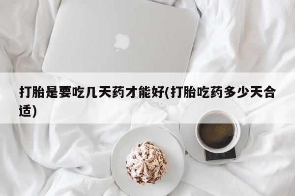 流产药网上购买打胎是要吃几天药才能好(打胎吃药多少天合适)
