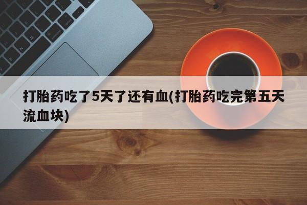 流产药网上购买打胎药吃了5天了还有血(打胎药吃完第五天流血块)