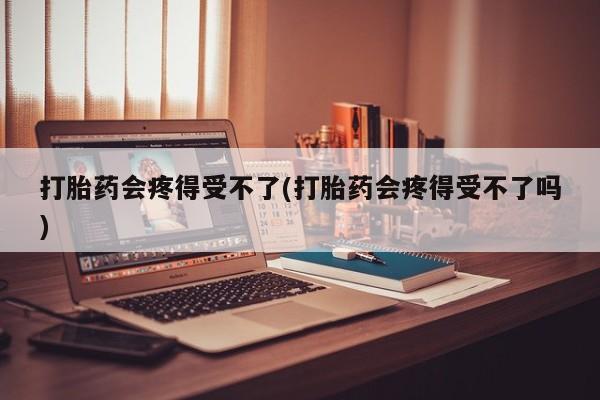 流产药网上购买打胎药会疼得受不了(打胎药会疼得受不了吗)