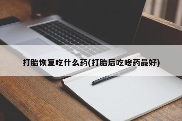 流产药网上购买打胎恢复吃什么药(打胎后吃啥药最好)
