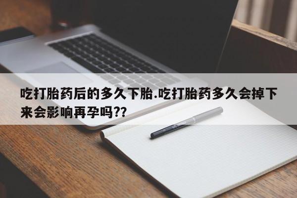流产药网上购买吃打胎药后的多久下胎.吃打胎药多久会掉下来会影响再孕吗?？