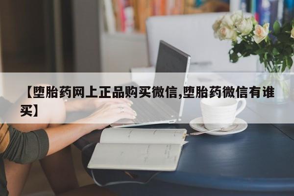 流产药网上购买【堕胎药网上正品购买微信,堕胎药微信有谁买】