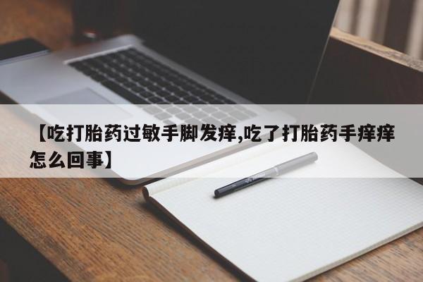 流产药网上购买【吃打胎药过敏手脚发痒,吃了打胎药手痒痒怎么回事】