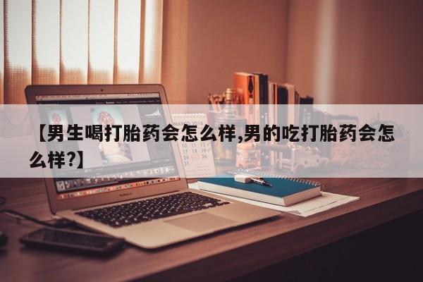 流产药网上购买【男生喝打胎药会怎么样,男的吃打胎药会怎么样?】