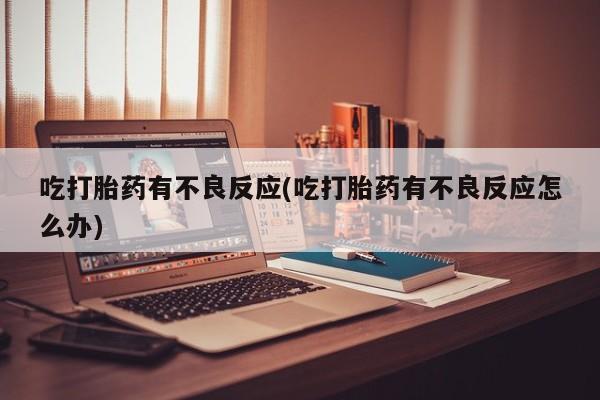 流产药网上购买吃打胎药有不良反应(吃打胎药有不良反应怎么办)