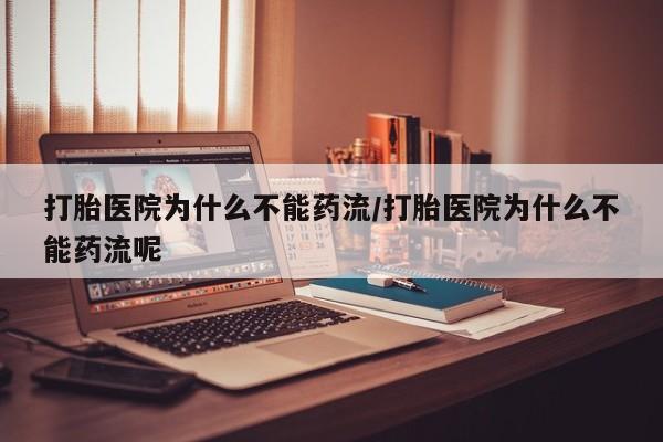 流产药网上购买打胎医院为什么不能药流/打胎医院为什么不能药流呢