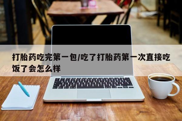 流产药网上购买打胎药吃完第一包/吃了打胎药第一次直接吃饭了会怎么样