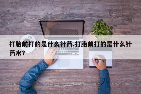 流产药网上购买打胎前打的是什么针药.打胎前打的是什么针药水？