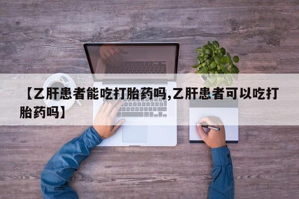 流产药网上购买【乙肝患者能吃打胎药吗,乙肝患者可以吃打胎药吗】