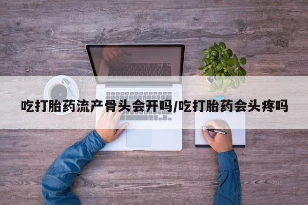 流产药网上购买吃打胎药流产骨头会开吗/吃打胎药会头疼吗