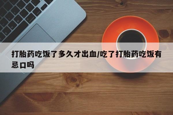 流产药网上购买打胎药吃饭了多久才出血/吃了打胎药吃饭有忌口吗