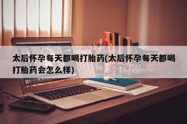 流产药网上购买太后怀孕每天都喝打胎药(太后怀孕每天都喝打胎药会怎么样)