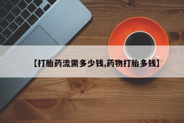 流产药网上购买【打胎药流需多少钱,药物打胎多钱】