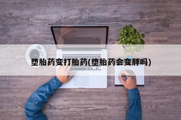 流产药网上购买堕胎药变打胎药(堕胎药会变胖吗)