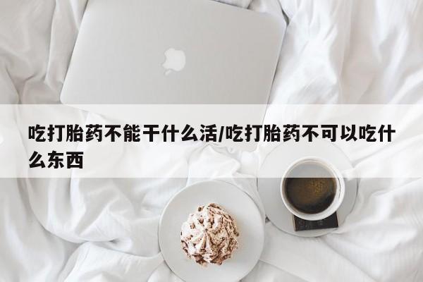 流产药网上购买吃打胎药不能干什么活/吃打胎药不可以吃什么东西