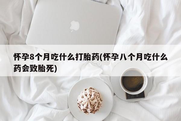 流产药网上购买怀孕8个月吃什么打胎药(怀孕八个月吃什么药会致胎死)