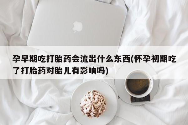 流产药网上购买孕早期吃打胎药会流出什么东西(怀孕初期吃了打胎药对胎儿有影响吗)