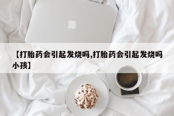 流产药网上购买【打胎药会引起发烧吗,打胎药会引起发烧吗小孩】