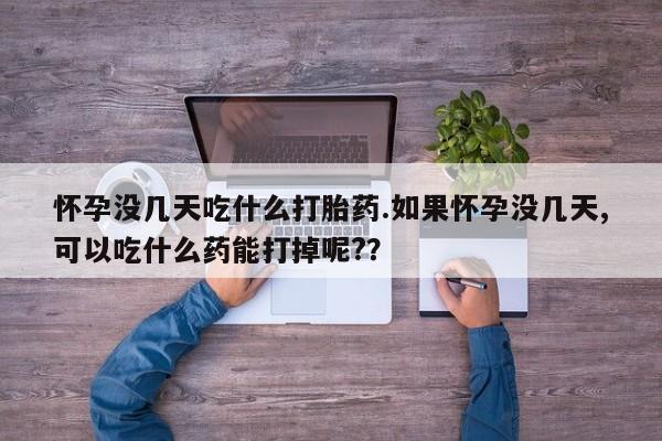 流产药网上购买怀孕没几天吃什么打胎药.如果怀孕没几天,可以吃什么药能打掉呢?？