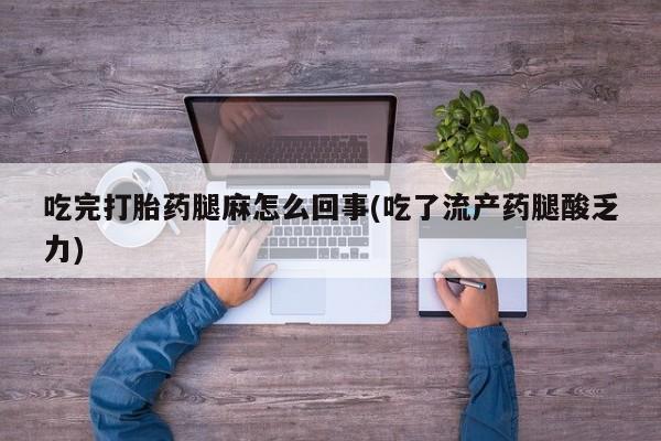 流产药网上购买吃完打胎药腿麻怎么回事(吃了流产药腿酸乏力)